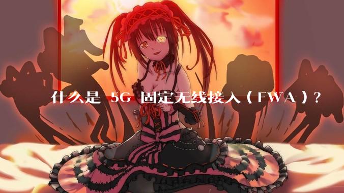 什么是 5G 固定无线接入（FWA）？