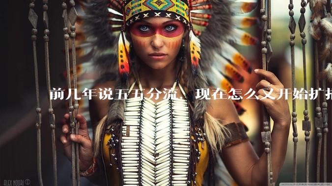 前几年说五五分流，现在怎么又开始扩招了？