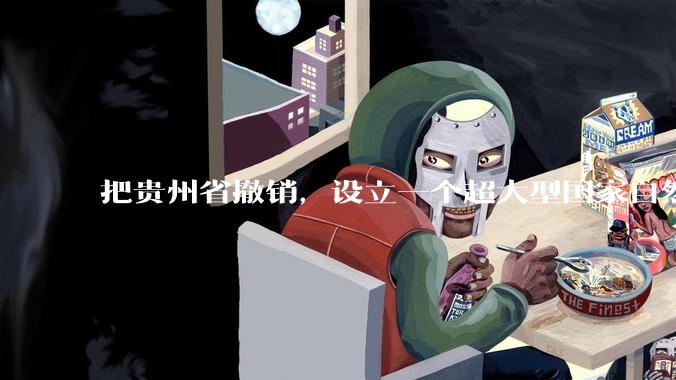 把贵州省撤销，设立一个超大型国家自然公园，是不是一个好的提法?