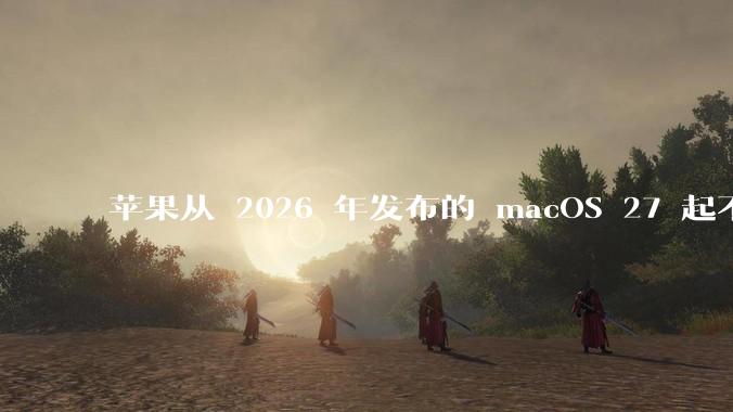 苹果从 2026 年发布的 macOS 27 起不再兼容任何 Intel Macs，这背后原因有哪些？