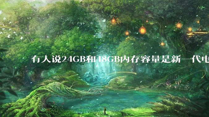 有人说24GB和48GB内存容量是新一代电脑平台最均衡的方案，真的是这样吗？电脑内存应该如何选？