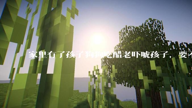 家里有了孩子狗狗吃醋老吓唬孩子，要不要把狗狗卖掉？