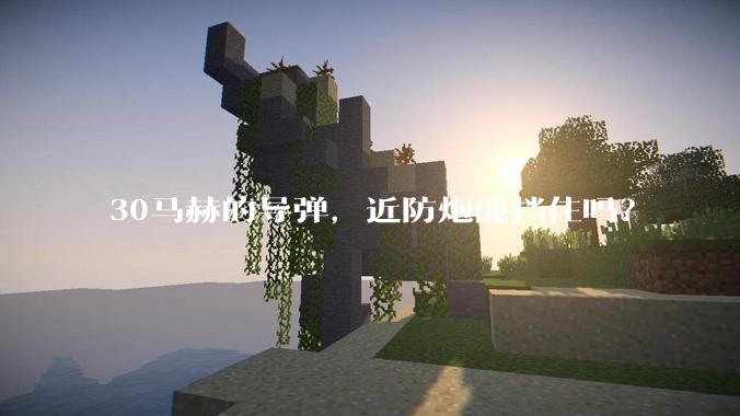 30马赫的导弹，近防炮能挡住吗？