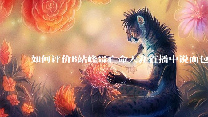 如何评价B站峰哥亡命天涯直播中说面包就是比馒头好吃，中国古代不吃面包是因为贫穷，没有足够的柴火？