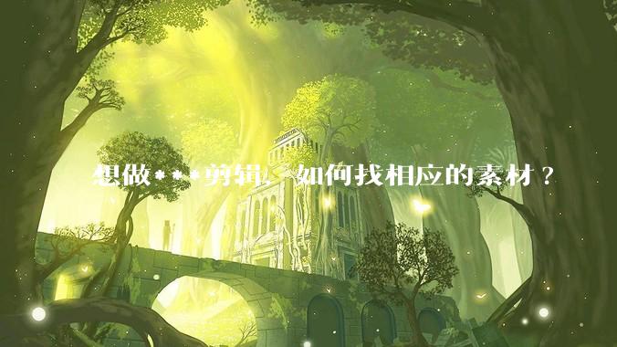想做***剪辑，如何找相应的素材?