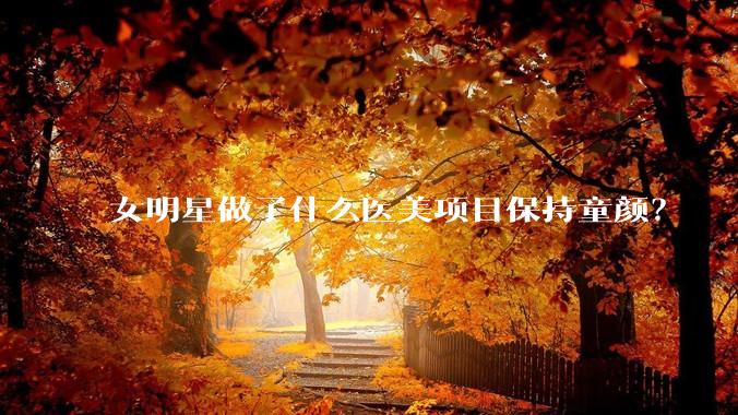 女明星做了什么医美项目保持童颜？